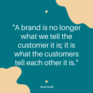 “A brand is no longer what we tell the customer it is; it is what the customers tell each other it is.” 